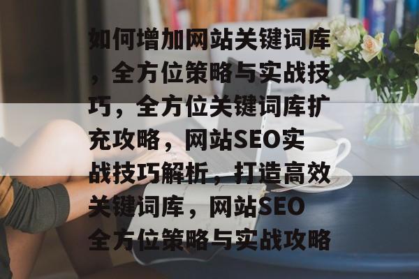 如何增加网站关键词库,全方位策略与实战技巧,全方位关键词库扩充攻略,网站SEO实战技巧解析,打造高效关键词库,网站SEO全方位策略与实战攻略 如何增加网站关键词库,全方位策略与实战技巧,全方位关键词库扩充攻略,网站SEO实战技巧解析,打造高效关键词库,网站SEO全方位策略与实战攻略