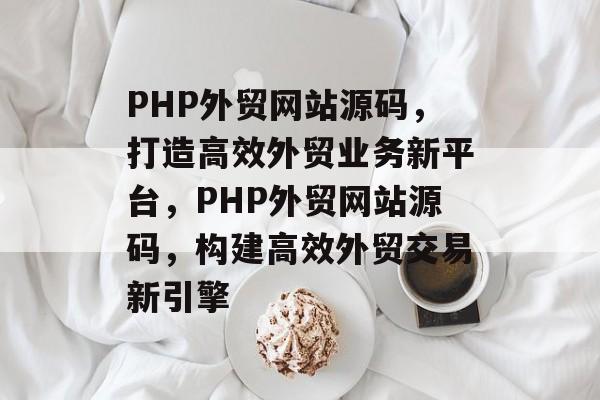 PHP外贸网站源码，打造高效外贸业务新平台，PHP外贸网站源码，构建高效外贸交易新引擎