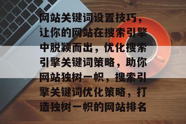 网站关键词设置技巧，让你的网站在搜索引擎中脱颖而出，优化搜索引擎关键词策略，助你网站独树一帜，搜索引擎关键词优化策略，打造独树一帜的网站排名