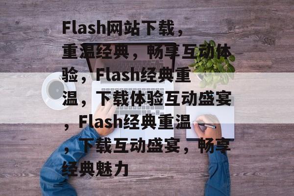 Flash网站下载，重温经典，畅享互动体验，Flash经典重温，下载体验互动盛宴，Flash经典重温，下载互动盛宴，畅享经典魅力