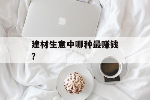 建材生意中哪种最赚钱？