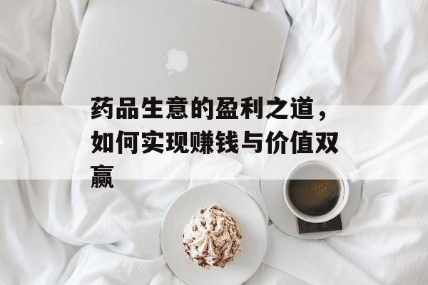 药品生意的盈利之道，如何实现赚钱与价值双赢
