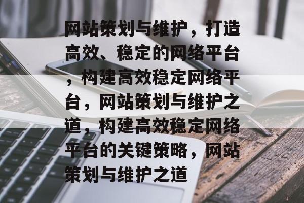 网站策划与维护，打造高效、稳定的网络平台，构建高效稳定网络平台，网站策划与维护之道，构建高效稳定网络平台的关键策略，网站策划与维护之道