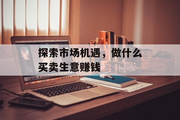探索市场机遇，做什么买卖生意赚钱