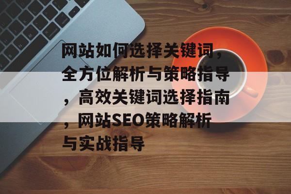 网站如何选择关键词，全方位解析与策略指导，高效关键词选择指南，网站SEO策略解析与实战指导