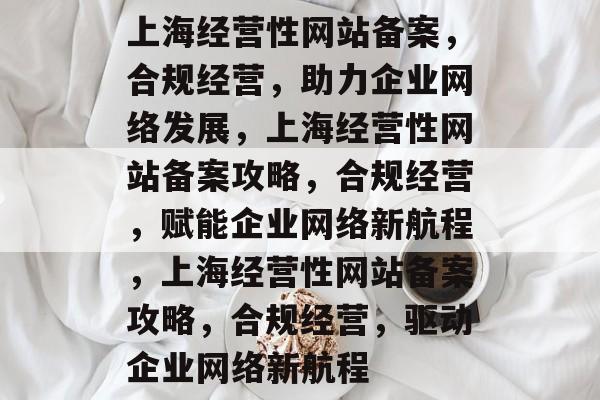 上海经营性网站备案，合规经营，助力企业网络发展，上海经营性网站备案攻略，合规经营，赋能企业网络新航程，上海经营性网站备案攻略，合规经营，驱动企业网络新航程