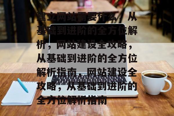建立网站需要什么，从基础到进阶的全方位解析，网站建设全攻略，从基础到进阶的全方位解析指南，网站建设全攻略，从基础到进阶的全方位解析指南