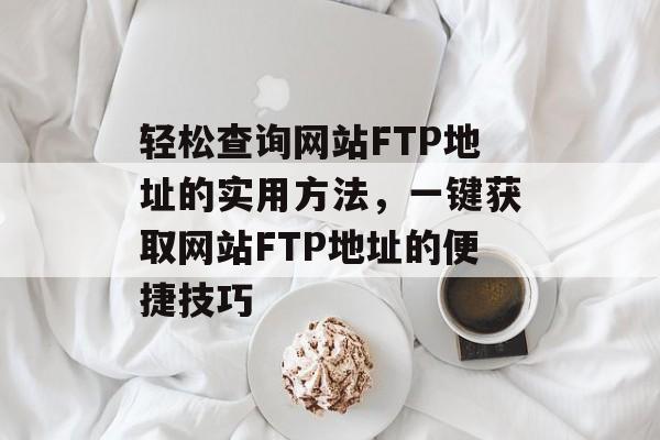 轻松查询网站FTP地址的实用方法，一键获取网站FTP地址的便捷技巧