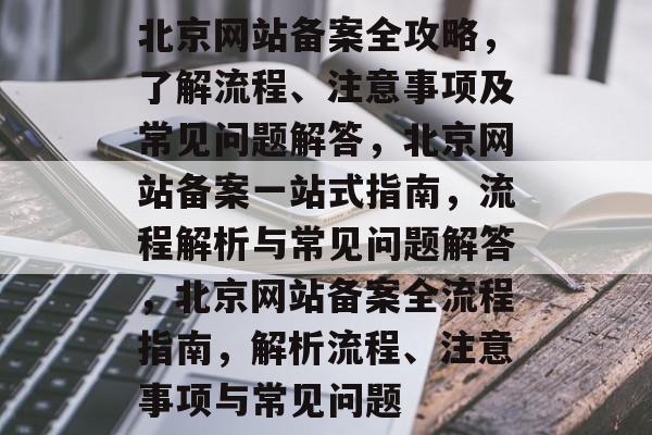 北京网站备案全攻略，了解流程、注意事项及常见问题解答，北京网站备案一站式指南，流程解析与常见问题解答，北京网站备案全流程指南，解析流程、注意事项与常见问题