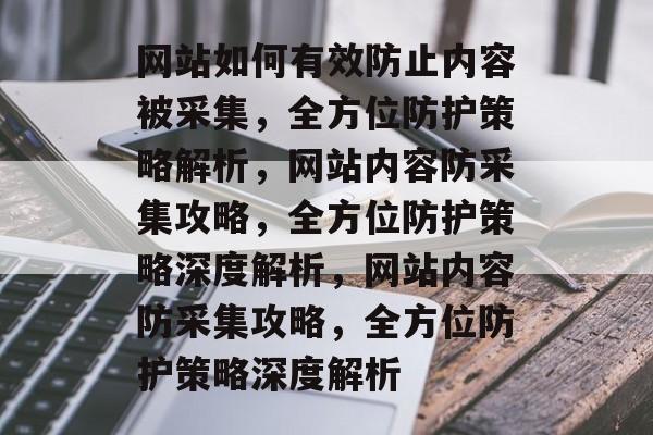 网站如何有效防止内容被采集，全方位防护策略解析，网站内容防采集攻略，全方位防护策略深度解析，网站内容防采集攻略，全方位防护策略深度解析
