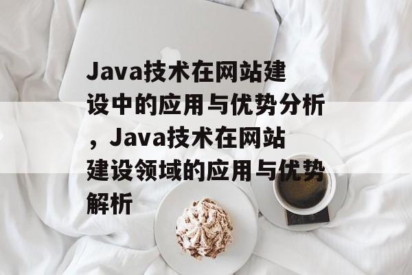 Java技术在网站建设中的应用与优势分析，Java技术在网站建设领域的应用与优势解析