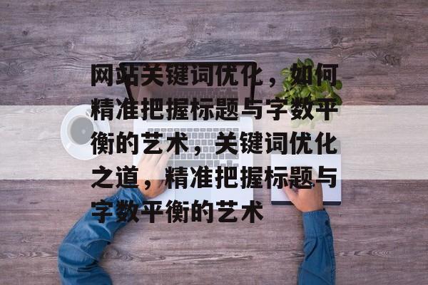 网站关键词优化，如何精准把握标题与字数平衡的艺术，关键词优化之道，精准把握标题与字数平衡的艺术