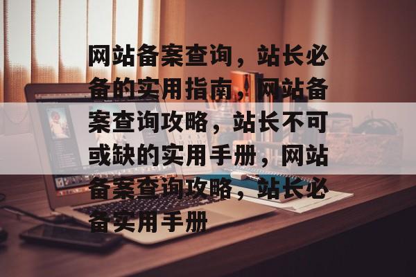 网站备案查询，站长必备的实用指南，网站备案查询攻略，站长不可或缺的实用手册，网站备案查询攻略，站长必备实用手册