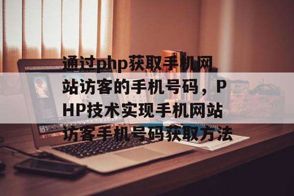 通过php获取手机网站访客的手机号码，PHP技术实现手机网站访客手机号码获取方法