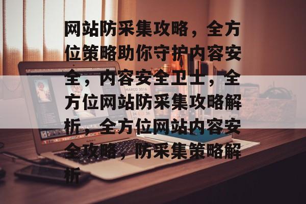 网站防采集攻略，全方位策略助你守护内容安全，内容安全卫士，全方位网站防采集攻略解析，全方位网站内容安全攻略，防采集策略解析