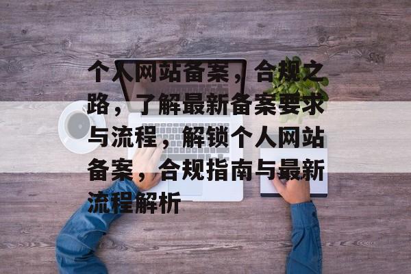个人网站备案，合规之路，了解最新备案要求与流程，解锁个人网站备案，合规指南与最新流程解析