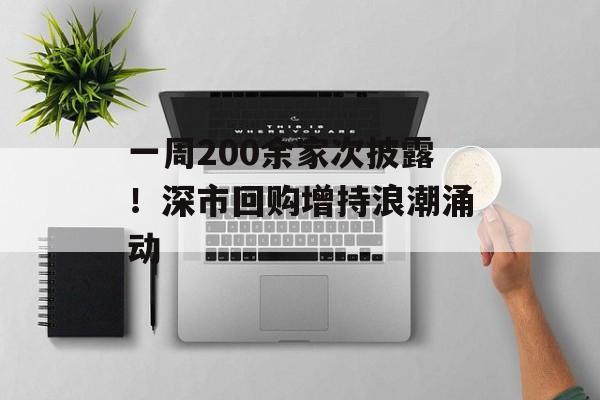 一周200余家次披露！深市回购增持浪潮涌动