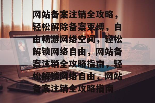 网站备案注销全攻略，轻松解除备案束缚，自由畅游网络空间，轻松解锁网络自由，网站备案注销全攻略指南，轻松解锁网络自由，网站备案注销全攻略指南