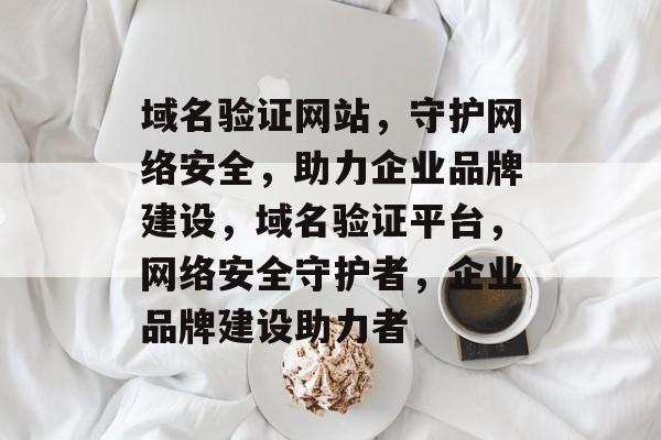 域名验证网站，守护网络安全，助力企业品牌建设，域名验证平台，网络安全守护者，企业品牌建设助力者