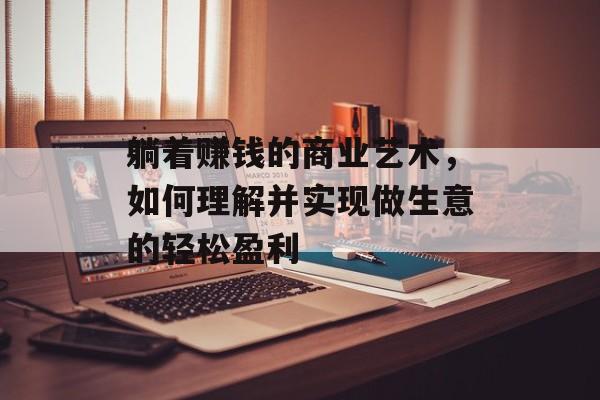 躺着赚钱的商业艺术，如何理解并实现做生意的轻松盈利