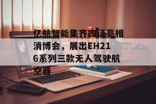 亿航智能集齐四证亮相消博会，展出EH216系列三款无人驾驶航空器
