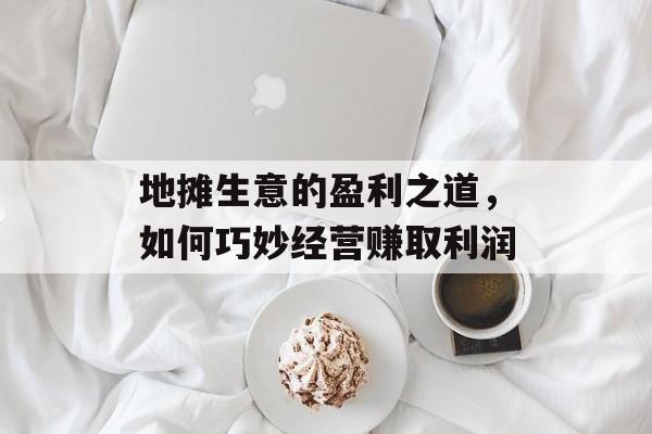 地摊生意的盈利之道，如何巧妙经营赚取利润