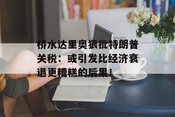 桥水达里奥狠批特朗普关税：或引发比经济衰退更糟糕的后果！