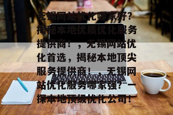 无锡网站优化哪家好？揭秘本地优质优化服务提供商！，无锡网站优化首选，揭秘本地顶尖服务提供商！，无锡网站优化服务哪家强？一探本地顶级优化公司！