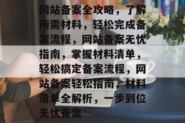 网站备案全攻略，了解所需材料，轻松完成备案流程，网站备案无忧指南，掌握材料清单，轻松搞定备案流程，网站备案轻松指南，材料清单全解析，一步到位无忧备案