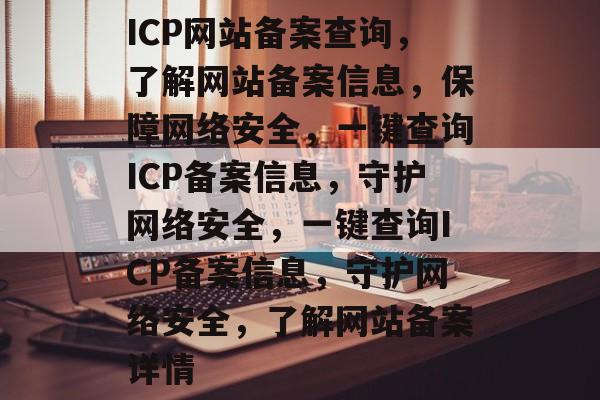ICP网站备案查询，了解网站备案信息，保障网络安全，一键查询ICP备案信息，守护网络安全，一键查询ICP备案信息，守护网络安全，了解网站备案详情
