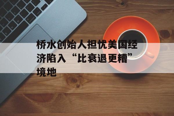 桥水创始人担忧美国经济陷入“比衰退更糟”境地