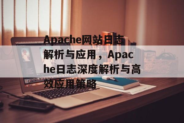 Apache网站日志解析与应用，Apache日志深度解析与高效应用策略