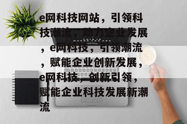 e网科技网站，引领科技潮流，助力企业发展，e网科技，引领潮流，赋能企业创新发展，e网科技，创新引领，赋能企业科技发展新潮流