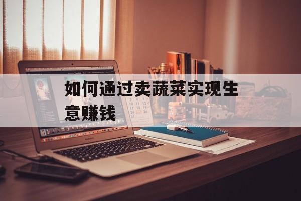 如何通过卖蔬菜实现生意赚钱