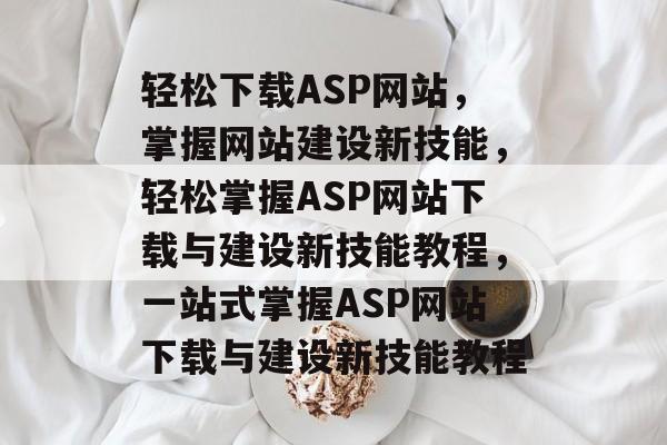 轻松下载ASP网站，掌握网站建设新技能，轻松掌握ASP网站下载与建设新技能教程，一站式掌握ASP网站下载与建设新技能教程
