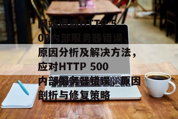 网站遭遇HTTP 500内部服务器错误，原因分析及解决方法，应对HTTP 500内部服务器错误，原因剖析与修复策略