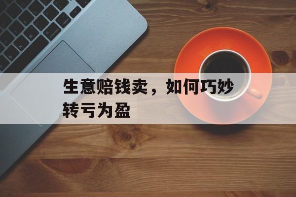 生意赔钱卖，如何巧妙转亏为盈
