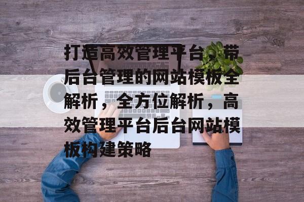 打造高效管理平台，带后台管理的网站模板全解析，全方位解析，高效管理平台后台网站模板构建策略