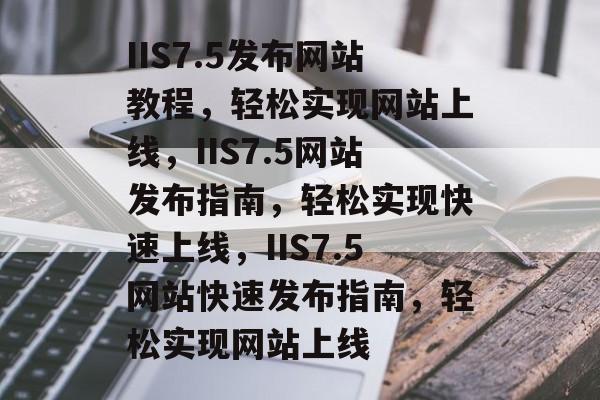 IIS7.5发布网站教程，轻松实现网站上线，IIS7.5网站发布指南，轻松实现快速上线，IIS7.5网站快速发布指南，轻松实现网站上线