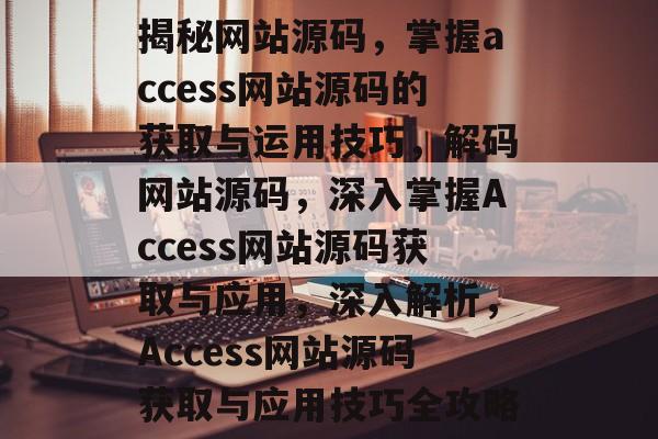 揭秘网站源码，掌握access网站源码的获取与运用技巧，解码网站源码，深入掌握Access网站源码获取与应用，深入解析，Access网站源码获取与应用技巧全攻略