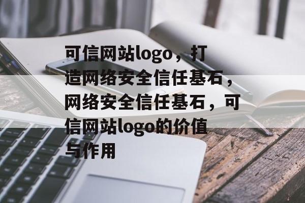可信网站logo，打造网络安全信任基石，网络安全信任基石，可信网站logo的价值与作用