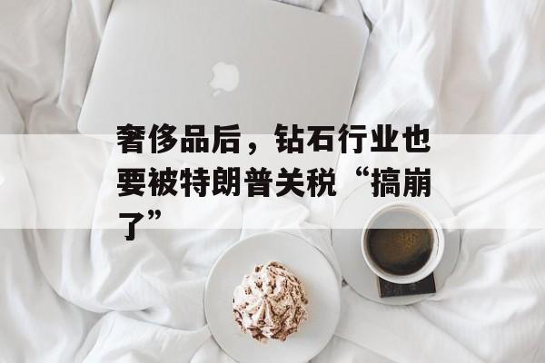 奢侈品后，钻石行业也要被特朗普关税“搞崩了”