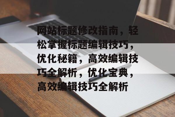 网站标题修改指南,轻松掌握标题编辑技巧,优化秘籍,高效编辑技巧全解析,优化宝典,高效编辑技巧全解析 网站标题修改指南,轻松掌握标题编辑技巧,优化秘籍,高效编辑技巧全解析,优化宝典,高效编辑技巧全解析