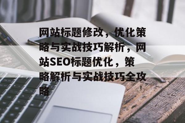 网站标题修改，优化策略与实战技巧解析，网站SEO标题优化，策略解析与实战技巧全攻略