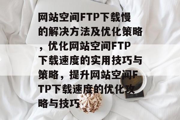 网站空间FTP下载慢的解决方法及优化策略，优化网站空间FTP下载速度的实用技巧与策略，提升网站空间FTP下载速度的优化攻略与技巧