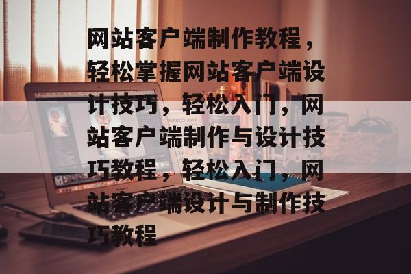 网站客户端制作教程，轻松掌握网站客户端设计技巧，轻松入门，网站客户端制作与设计技巧教程，轻松入门，网站客户端设计与制作技巧教程
