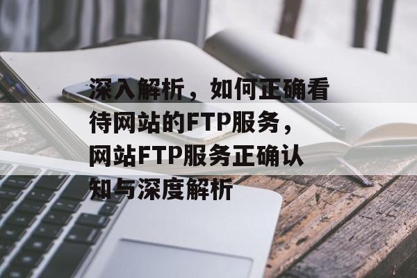 深入解析，如何正确看待网站的FTP服务，网站FTP服务正确认知与深度解析