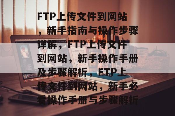 FTP上传文件到网站，新手指南与操作步骤详解，FTP上传文件到网站，新手操作手册及步骤解析，FTP上传文件到网站，新手必看操作手册与步骤解析