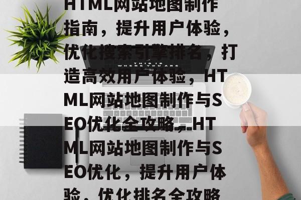 HTML网站地图制作指南，提升用户体验，优化搜索引擎排名，打造高效用户体验，HTML网站地图制作与SEO优化全攻略，HTML网站地图制作与SEO优化，提升用户体验，优化排名全攻略