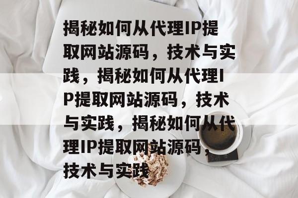 揭秘如何从代理IP提取网站源码,技术与实践,揭秘如何从代理IP提取网站源码,技术与实践,揭秘如何从代理IP提取网站源码,技术与实践 揭秘如何从代理IP提取网站源码,技术与实践,揭秘如何从代理IP提取网站源码,技术与实践,揭秘如何从代理IP提取网站源码,技术与实践